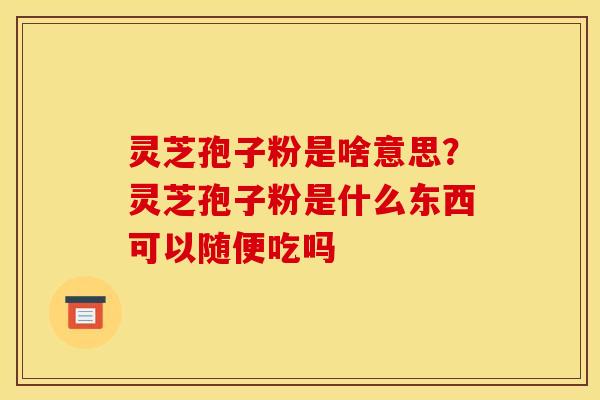 灵芝孢子粉是啥意思?灵芝孢子粉是什么东西可以随便吃吗