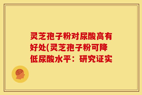 灵芝孢子粉对尿酸高有好处(灵芝孢子粉可降低尿酸水平:研究证实