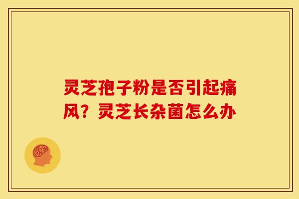 灵芝孢子粉是否引起痛风?灵芝长杂菌怎么办