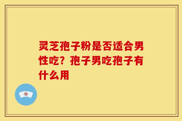 灵芝孢子粉是否适合男性吃?孢子男吃孢子有什么用