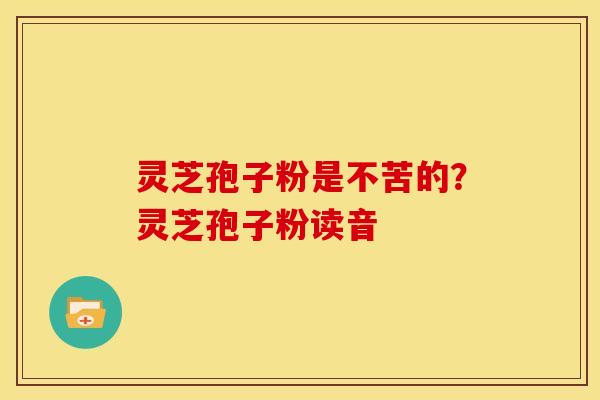 灵芝孢子粉是不苦的？灵芝孢子粉读音
