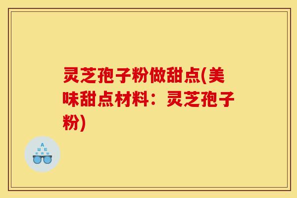 灵芝孢子粉做甜点(美味甜点材料:灵芝孢子粉)