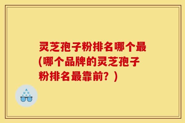 灵芝孢子粉排名哪个最(哪个品牌的灵芝孢子粉排名最靠前？)