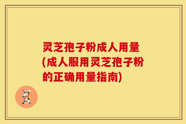 灵芝孢子粉成人用量 (成人服用灵芝孢子粉的正确用量指南)