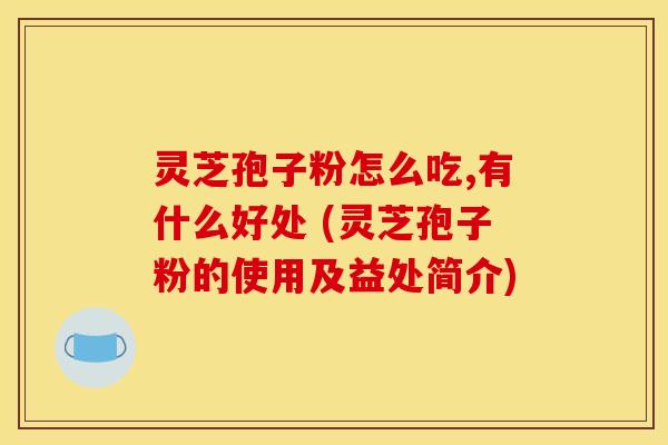 灵芝孢子粉怎么吃,有什么好处 (灵芝孢子粉的使用及益处简介)