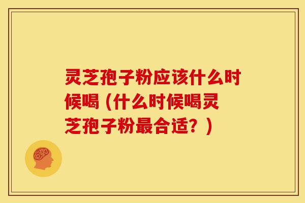 灵芝孢子粉应该什么时候喝 (什么时候喝灵芝孢子粉最合适?)