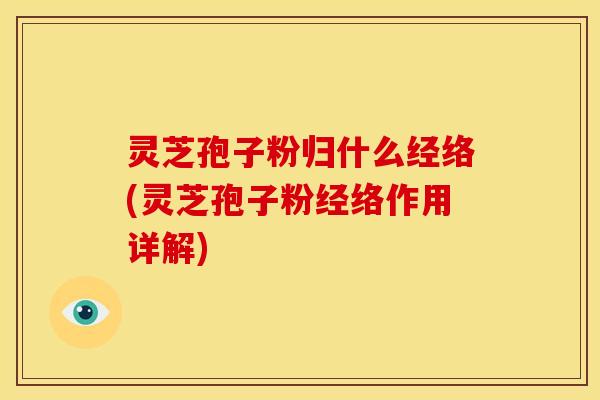 灵芝孢子粉归什么经络(灵芝孢子粉经络作用详解)