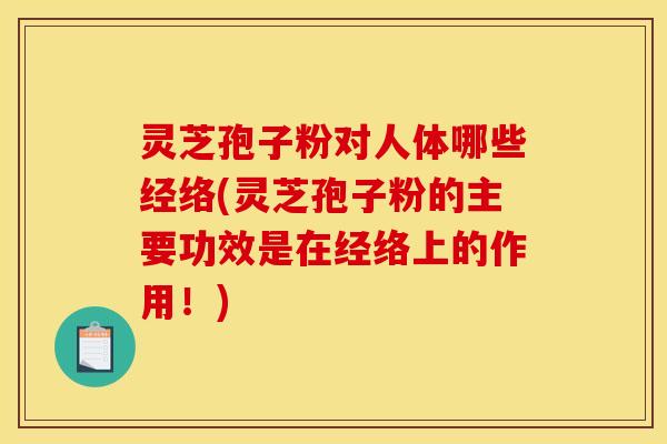 灵芝孢子粉对人体哪些经络(灵芝孢子粉的主要功效是在经络上的作用!)