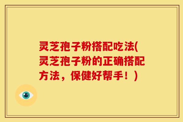 灵芝孢子粉搭配吃法(灵芝孢子粉的正确搭配方法,保健好帮手!)