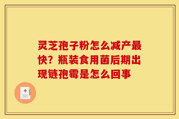 灵芝孢子粉怎么减产最快？瓶装食用菌后期出现链孢霉是怎么回事