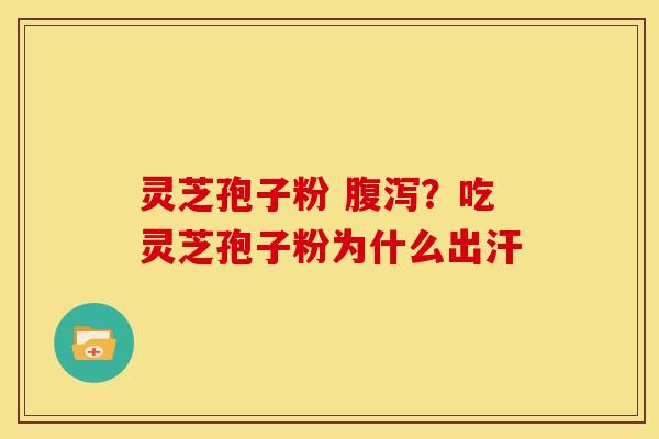 灵芝孢子粉 腹泻?吃灵芝孢子粉为什么出汗