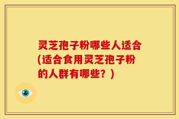 灵芝孢子粉哪些人适合(适合食用灵芝孢子粉的人群有哪些?)