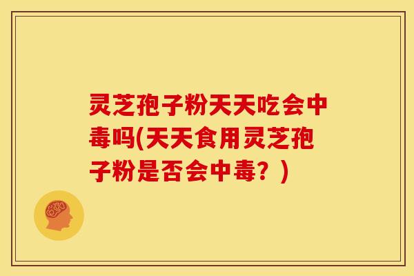 灵芝孢子粉天天吃会中毒吗(天天食用灵芝孢子粉是否会中毒?)