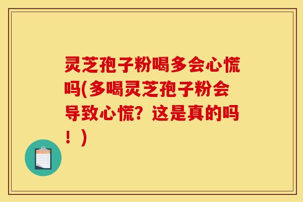 灵芝孢子粉喝多会心慌吗(多喝灵芝孢子粉会导致心慌?这是真的吗!)