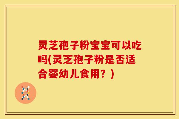 灵芝孢子粉宝宝可以吃吗(灵芝孢子粉是否适合婴幼儿食用?)