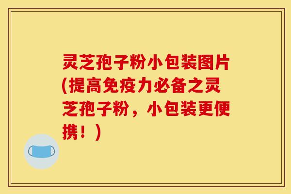 灵芝孢子粉小包装图片(提高免疫力必备之灵芝孢子粉,小包装更便携!)