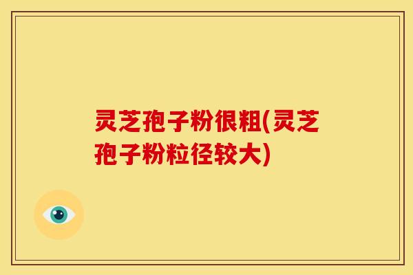 灵芝孢子粉很粗(灵芝孢子粉粒径较大)