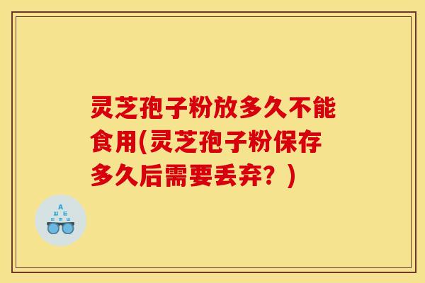 灵芝孢子粉放多久不能食用(灵芝孢子粉保存多久后需要丢弃？)