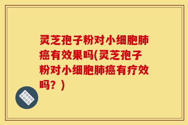 灵芝孢子粉对小细胞肺癌有效果吗(灵芝孢子粉对小细胞肺癌有疗效吗?)