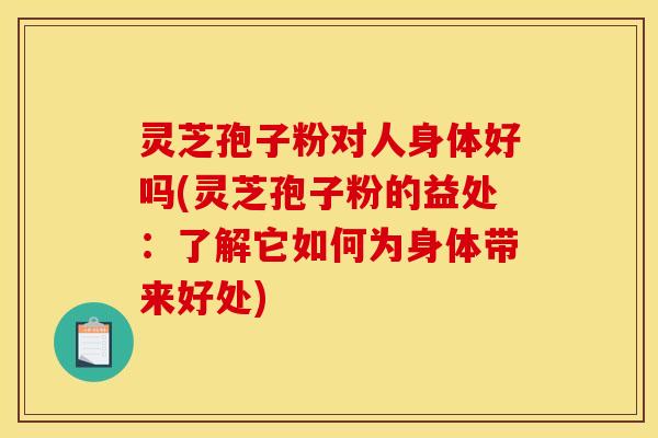 灵芝孢子粉对人身体好吗(灵芝孢子粉的益处：了解它如何为身体带来好处)