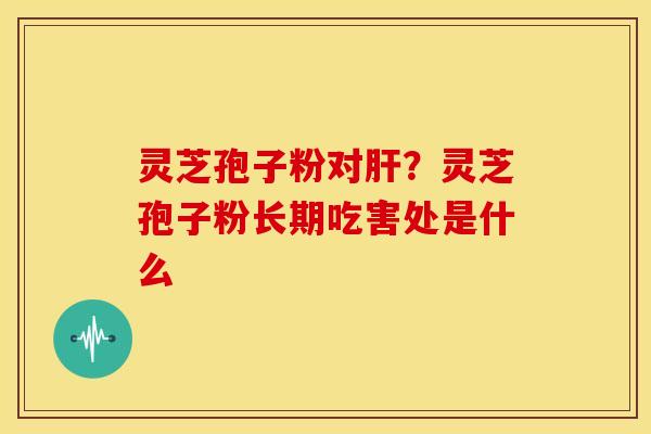 灵芝孢子粉对肝?灵芝孢子粉长期吃害处是什么
