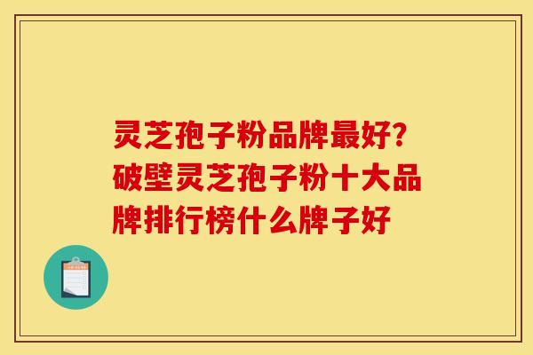 灵芝孢子粉品牌最好?破壁灵芝孢子粉十大品牌排行榜什么牌子好