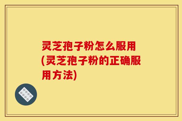 灵芝孢子粉怎么服用 (灵芝孢子粉的正确服用方法)