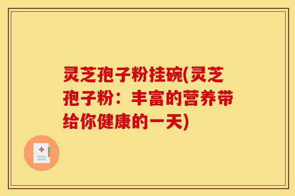 灵芝孢子粉挂碗(灵芝孢子粉:丰富的营养带给你健康的一天)