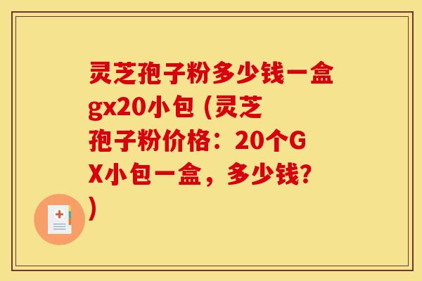 灵芝孢子粉多少钱一盒gx20小包 (灵芝孢子粉价格:20个GX小包一盒,多少钱?)