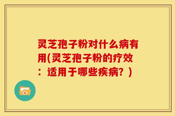 灵芝孢子粉对什么病有用(灵芝孢子粉的疗效：适用于哪些疾病？)