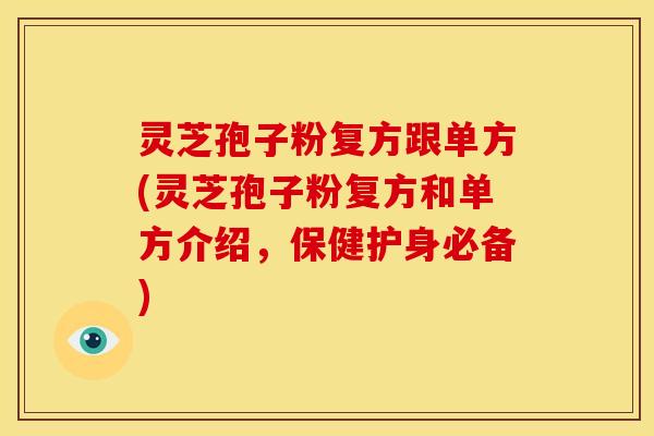 灵芝孢子粉复方跟单方(灵芝孢子粉复方和单方介绍，保健护身必备)
