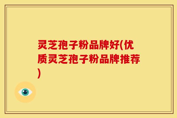 灵芝孢子粉品牌好(优质灵芝孢子粉品牌推荐)
