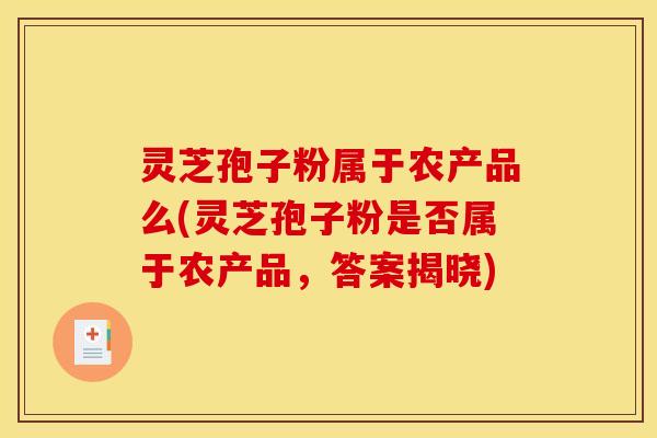 灵芝孢子粉属于农产品么(灵芝孢子粉是否属于农产品,答案揭晓)