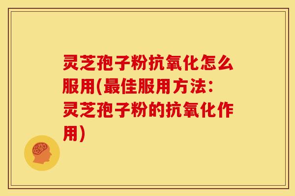 灵芝孢子粉抗氧化怎么服用(最佳服用方法：灵芝孢子粉的抗氧化作用)