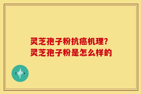 灵芝孢子粉抗癌机理?灵芝孢子粉是怎么样的