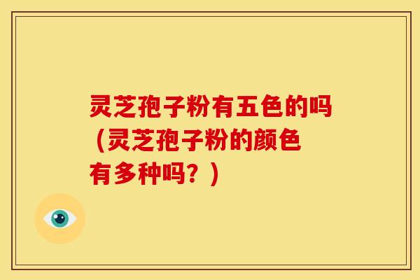灵芝孢子粉有五色的吗 (灵芝孢子粉的颜色有多种吗？)