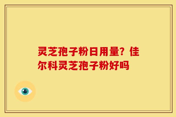 灵芝孢子粉日用量?佳尔科灵芝孢子粉好吗
