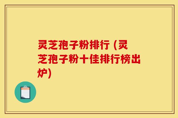 灵芝孢子粉排行 (灵芝孢子粉十佳排行榜出炉)