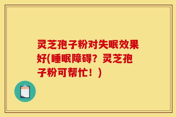 灵芝孢子粉对失眠效果好(睡眠障碍?灵芝孢子粉可帮忙!)