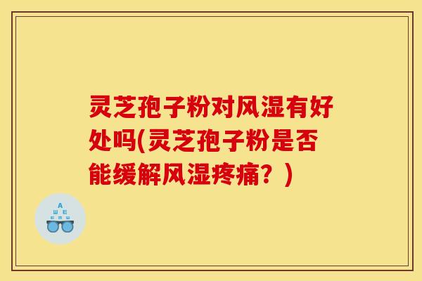 灵芝孢子粉对风湿有好处吗(灵芝孢子粉是否能缓解风湿疼痛?)