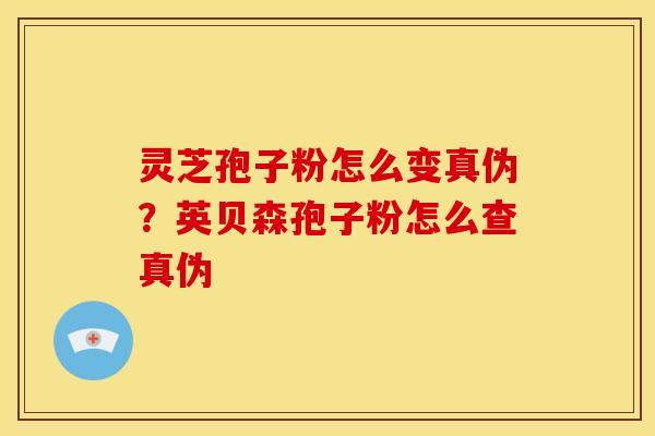 灵芝孢子粉怎么变真伪?英贝森孢子粉怎么查真伪