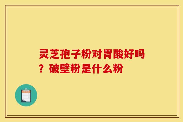 灵芝孢子粉对胃酸好吗？破壁粉是什么粉
