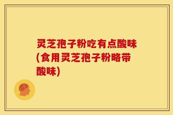 灵芝孢子粉吃有点酸味(食用灵芝孢子粉略带酸味)