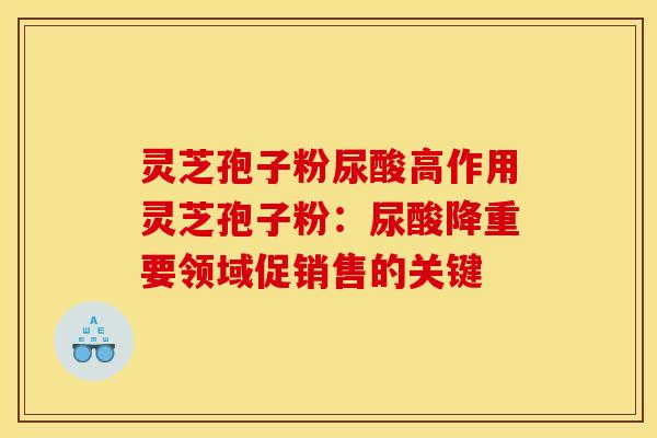 灵芝孢子粉尿酸高作用灵芝孢子粉：尿酸降重要领域促销售的关键