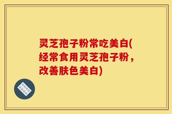 灵芝孢子粉常吃美白(经常食用灵芝孢子粉,改善肤色美白)