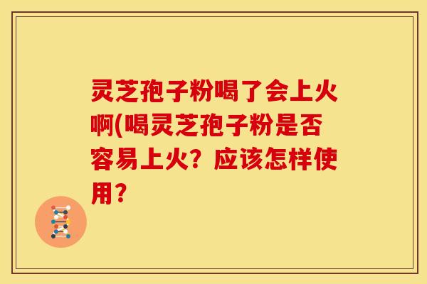 灵芝孢子粉喝了会上火啊(喝灵芝孢子粉是否容易上火？应该怎样使用？