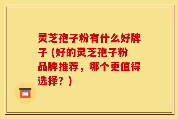 灵芝孢子粉有什么好牌子 (好的灵芝孢子粉品牌推荐,哪个更值得选择?)