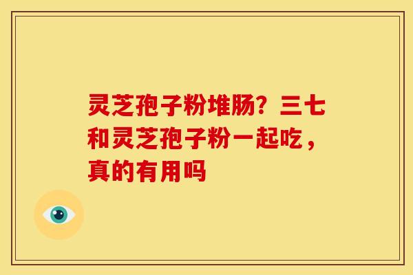 灵芝孢子粉堆肠？三七和灵芝孢子粉一起吃，真的有用吗