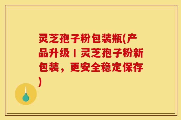 灵芝孢子粉包装瓶(产品升级丨灵芝孢子粉新包装，更安全稳定保存)