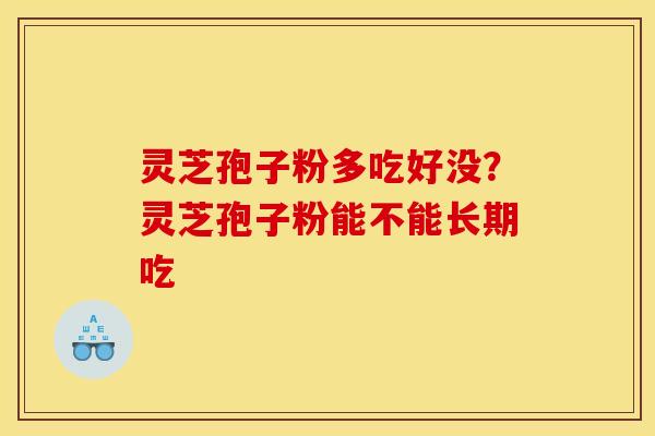 灵芝孢子粉多吃好没?灵芝孢子粉能不能长期吃